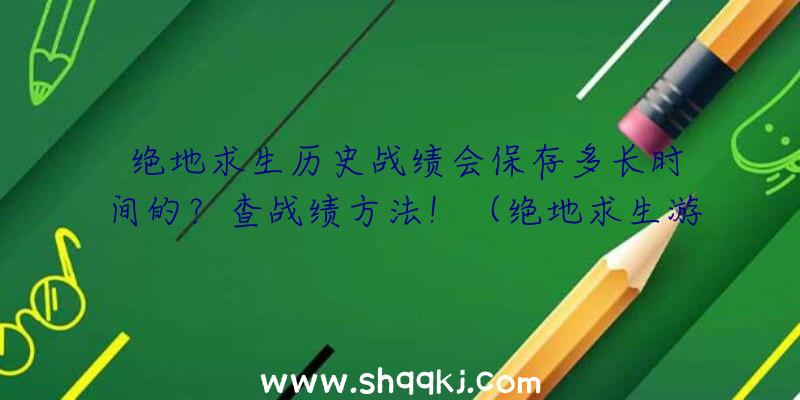 绝地求生历史战绩会保存多长时间的？查战绩方法！（绝地求生游戏查历史战绩方式）